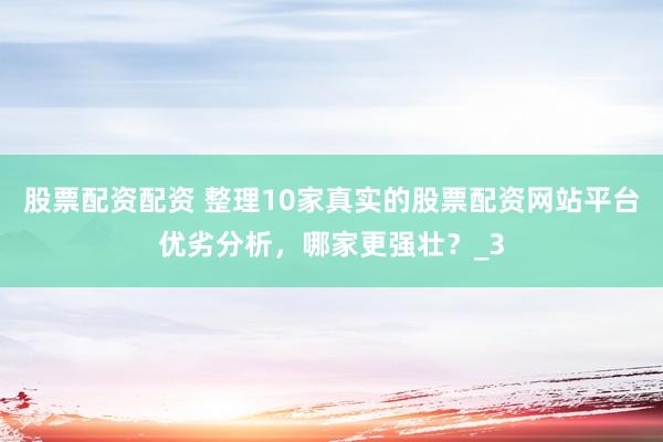 股票配资配资 整理10家真实的股票配资网站平台优劣分析，哪家更强壮？_3