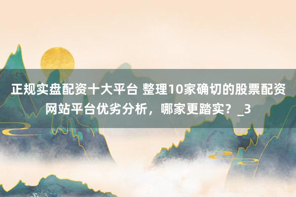正规实盘配资十大平台 整理10家确切的股票配资网站平台优劣分析，哪家更踏实？_3