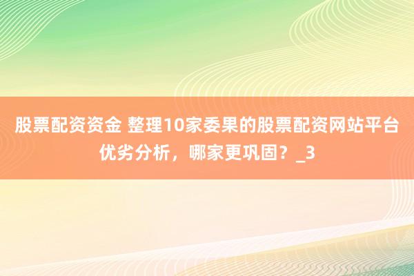 股票配资资金 整理10家委果的股票配资网站平台优劣分析，哪家更巩固？_3