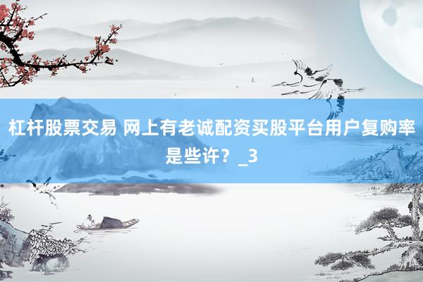 杠杆股票交易 网上有老诚配资买股平台用户复购率是些许？_3