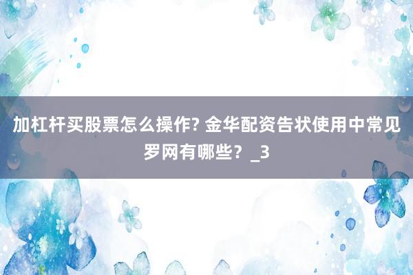 加杠杆买股票怎么操作? 金华配资告状使用中常见罗网有哪些？_3