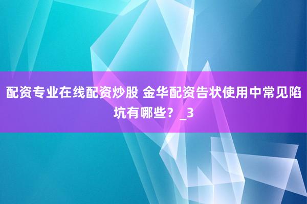 配资专业在线配资炒股 金华配资告状使用中常见陷坑有哪些?_3