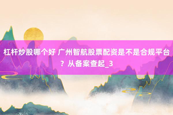 杠杆炒股哪个好 广州智航股票配资是不是合规平台？从备案查起_3