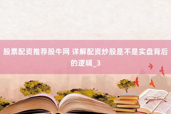 股票配资推荐股牛网 详解配资炒股是不是实盘背后的逻辑_3