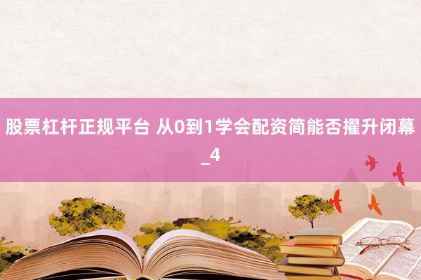 股票杠杆正规平台 从0到1学会配资简能否擢升闭幕_4