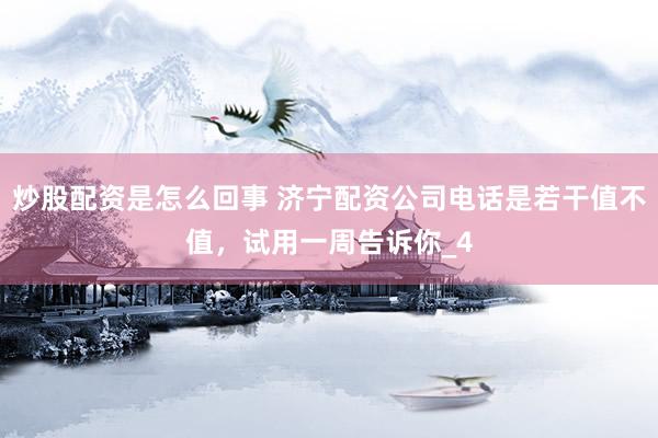 炒股配资是怎么回事 济宁配资公司电话是若干值不值，试用一周告诉你_4