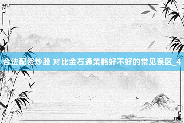 合法配资炒股 对比金石通策略好不好的常见误区_4
