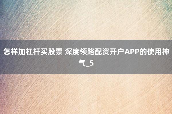 怎样加杠杆买股票 深度领路配资开户APP的使用神气_5