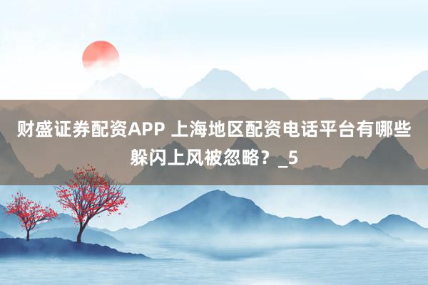 财盛证券配资APP 上海地区配资电话平台有哪些躲闪上风被忽略?_5