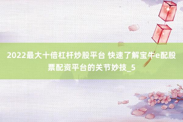 2022最大十倍杠杆炒股平台 快速了解宝牛e配股票配资平台的关节妙技_5