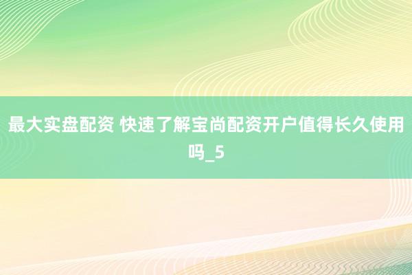 最大实盘配资 快速了解宝尚配资开户值得长久使用吗_5