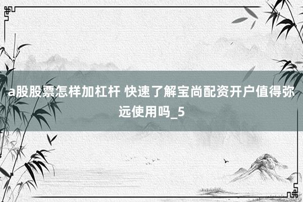 a股股票怎样加杠杆 快速了解宝尚配资开户值得弥远使用吗_5