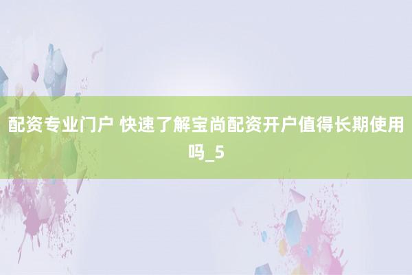 配资专业门户 快速了解宝尚配资开户值得长期使用吗_5