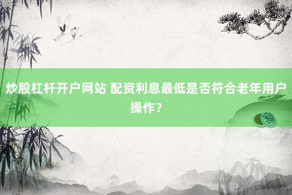炒股杠杆开户网站 配资利息最低是否符合老年用户操作？