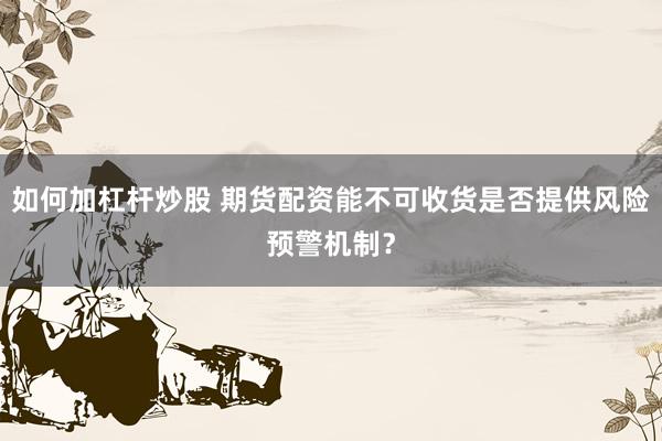 如何加杠杆炒股 期货配资能不可收货是否提供风险预警机制?