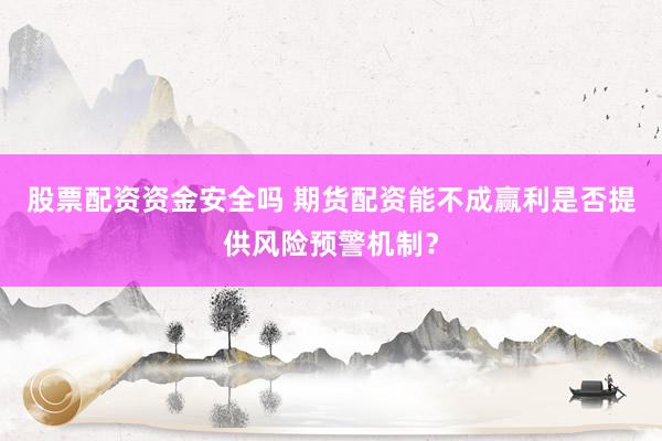 股票配资资金安全吗 期货配资能不成赢利是否提供风险预警机制？