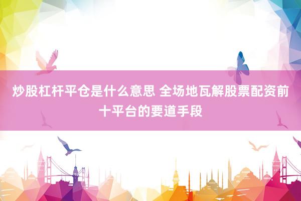 炒股杠杆平仓是什么意思 全场地瓦解股票配资前十平台的要道手段