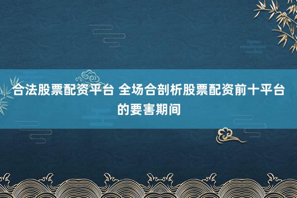 合法股票配资平台 全场合剖析股票配资前十平台的要害期间