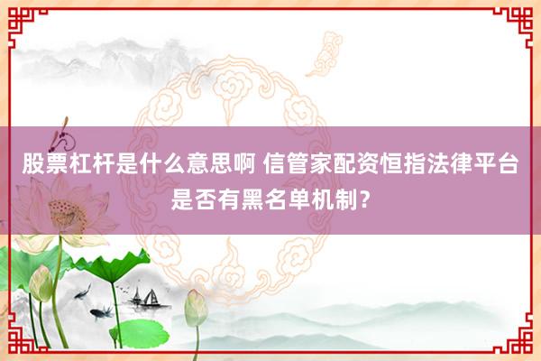股票杠杆是什么意思啊 信管家配资恒指法律平台是否有黑名单机制？