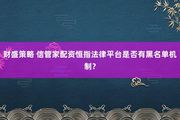 财盛策略 信管家配资恒指法律平台是否有黑名单机制？