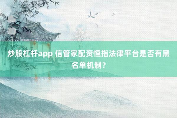 炒股杠杆app 信管家配资恒指法律平台是否有黑名单机制?