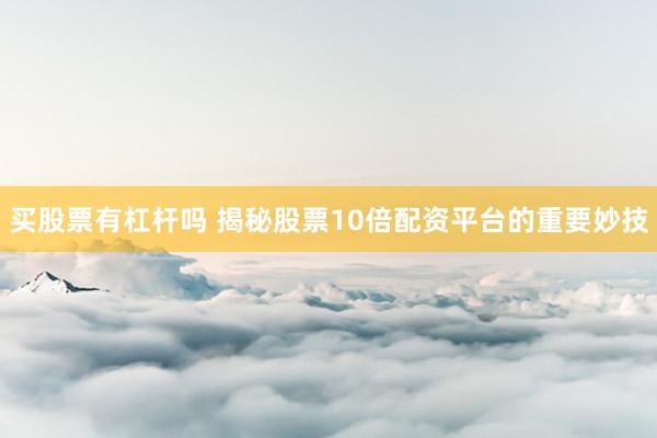 买股票有杠杆吗 揭秘股票10倍配资平台的重要妙技
