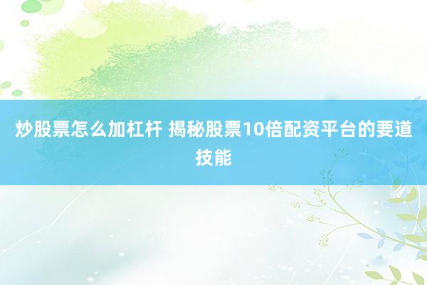 炒股票怎么加杠杆 揭秘股票10倍配资平台的要道技能