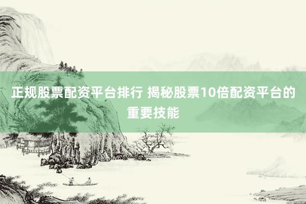 正规股票配资平台排行 揭秘股票10倍配资平台的重要技能