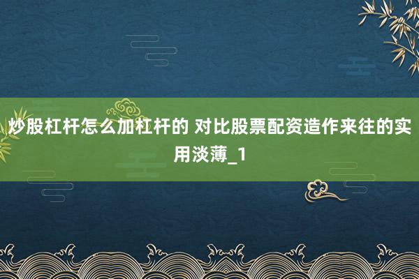 炒股杠杆怎么加杠杆的 对比股票配资造作来往的实用淡薄_1