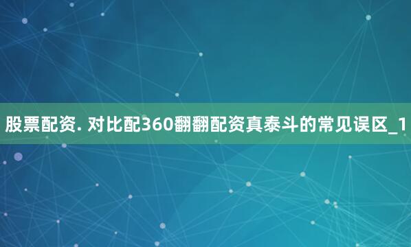 股票配资. 对比配360翻翻配资真泰斗的常见误区_1