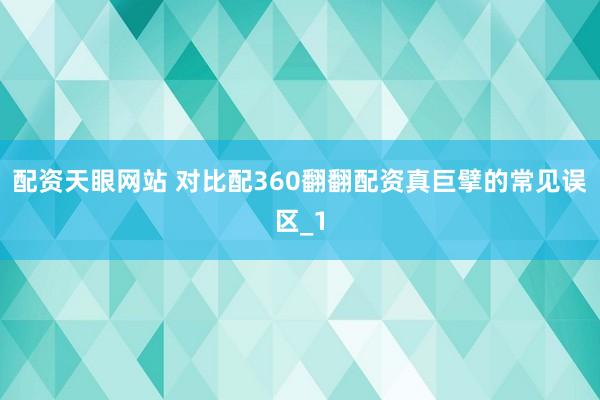 配资天眼网站 对比配360翻翻配资真巨擘的常见误区_1