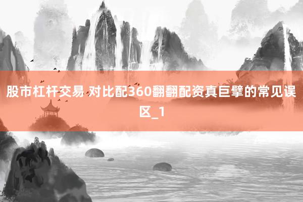 股市杠杆交易 对比配360翻翻配资真巨擘的常见误区_1