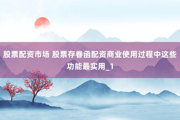 股票配资市场 股票存眷函配资商业使用过程中这些功能最实用_1