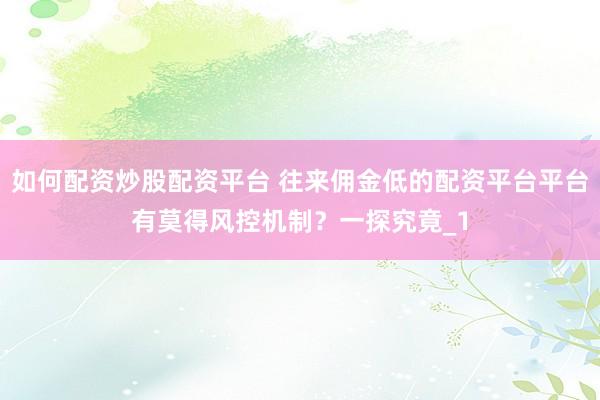 如何配资炒股配资平台 往来佣金低的配资平台平台有莫得风控机制？一探究竟_1