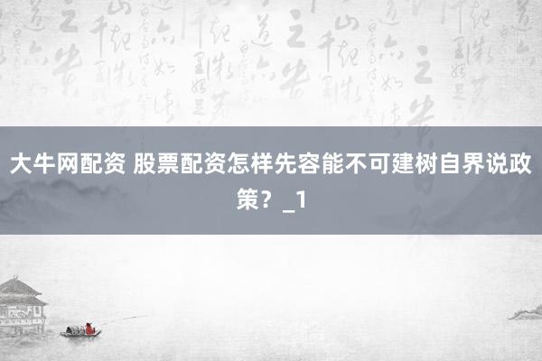 大牛网配资 股票配资怎样先容能不可建树自界说政策？_1