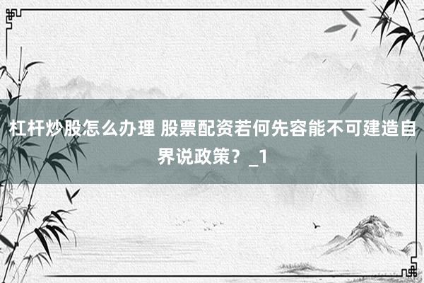 杠杆炒股怎么办理 股票配资若何先容能不可建造自界说政策？_1