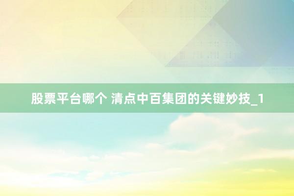 股票平台哪个 清点中百集团的关键妙技_1