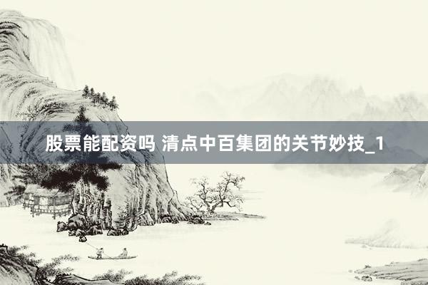 股票能配资吗 清点中百集团的关节妙技_1