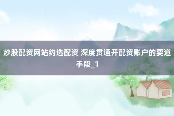 炒股配资网站约选配资 深度贯通开配资账户的要道手段_1
