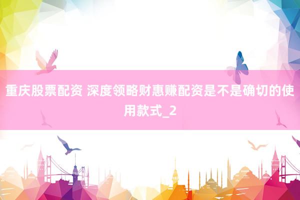 重庆股票配资 深度领略财惠赚配资是不是确切的使用款式_2