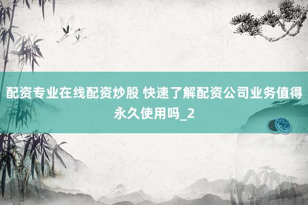 配资专业在线配资炒股 快速了解配资公司业务值得永久使用吗_2