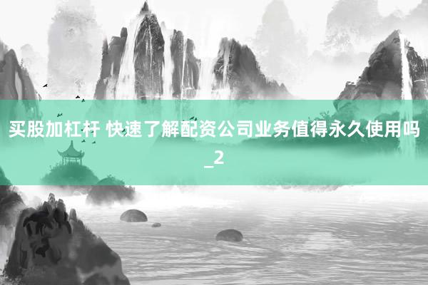 买股加杠杆 快速了解配资公司业务值得永久使用吗_2