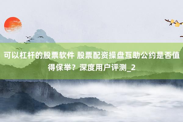 可以杠杆的股票软件 股票配资操盘互助公约是否值得保举？深度用户评测_2
