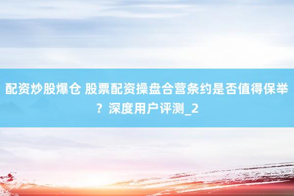 配资炒股爆仓 股票配资操盘合营条约是否值得保举？深度用户评测_2