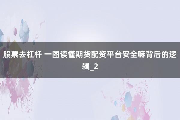 股票去杠杆 一图读懂期货配资平台安全嘛背后的逻辑_2
