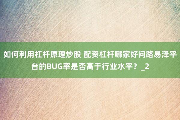 如何利用杠杆原理炒股 配资杠杆哪家好问路易泽平台的BUG率是否高于行业水平？_2