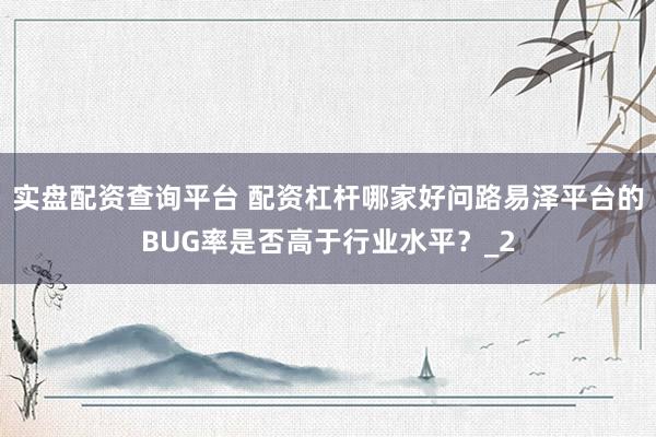 实盘配资查询平台 配资杠杆哪家好问路易泽平台的BUG率是否高于行业水平？_2
