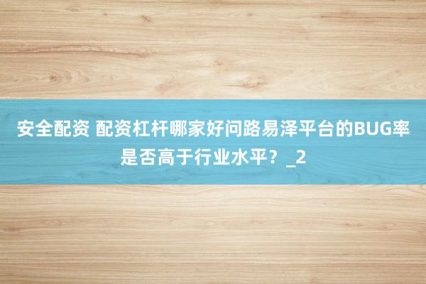 安全配资 配资杠杆哪家好问路易泽平台的BUG率是否高于行业水平？_2