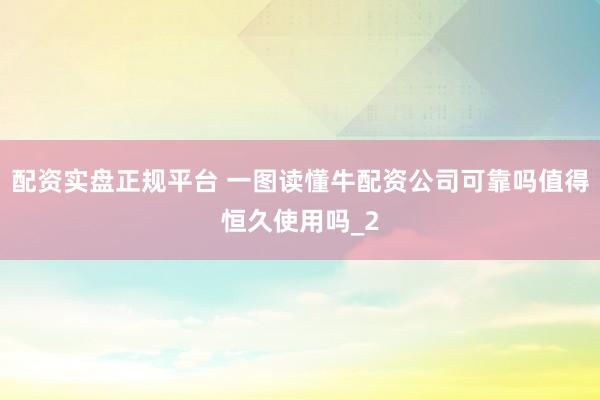 配资实盘正规平台 一图读懂牛配资公司可靠吗值得恒久使用吗_2