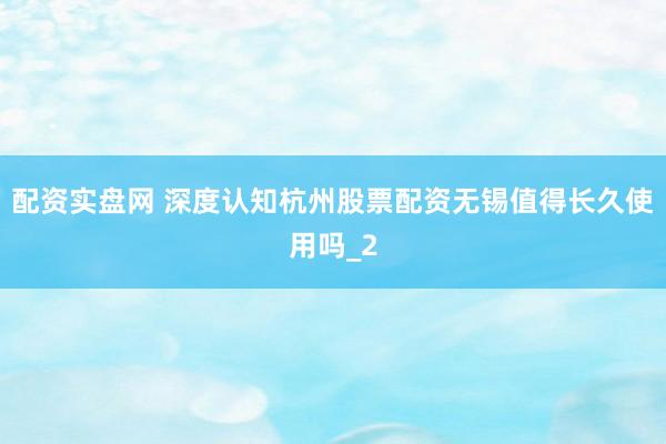 配资实盘网 深度认知杭州股票配资无锡值得长久使用吗_2